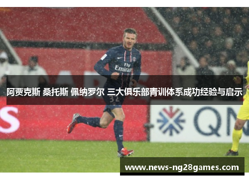阿贾克斯 桑托斯 佩纳罗尔 三大俱乐部青训体系成功经验与启示