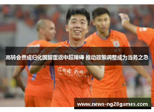 高转会费成归化国脚重返中超障碍 推动政策调整成为当务之急
