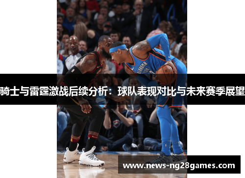 骑士与雷霆激战后续分析：球队表现对比与未来赛季展望