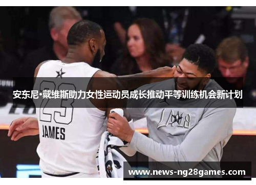 安东尼·戴维斯助力女性运动员成长推动平等训练机会新计划