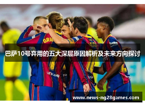 巴萨10号弃用的五大深层原因解析及未来方向探讨