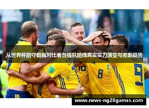 从世界杯防守数据对比看各强队防线真实实力演变与差距趋势