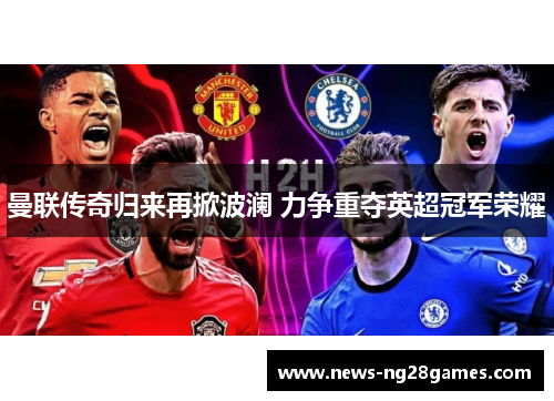 曼联传奇归来再掀波澜 力争重夺英超冠军荣耀 曼联传奇归来再掀波澜 力争重夺英超冠军荣耀